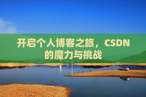 开启个人博客之旅,CSDN的魔力与挑战 开启个人博客之旅,CSDN的魔力与挑战